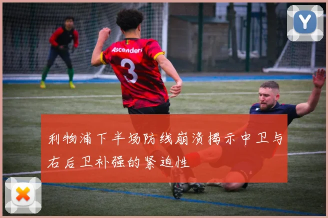 利物浦下半场防线崩溃揭示中卫与右后卫补强的紧迫性